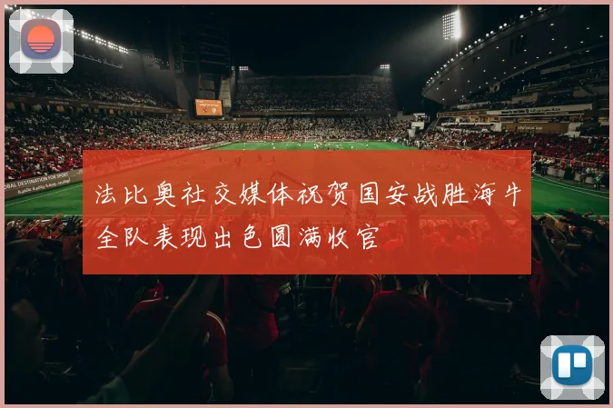 法比奥社交媒体祝贺国安战胜海牛全队表现出色圆满收官