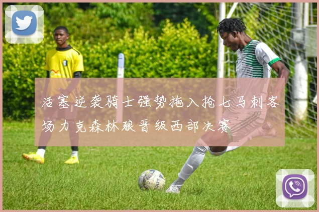 活塞逆袭骑士强势拖入抢七马刺客场力克森林狼晋级西部决赛