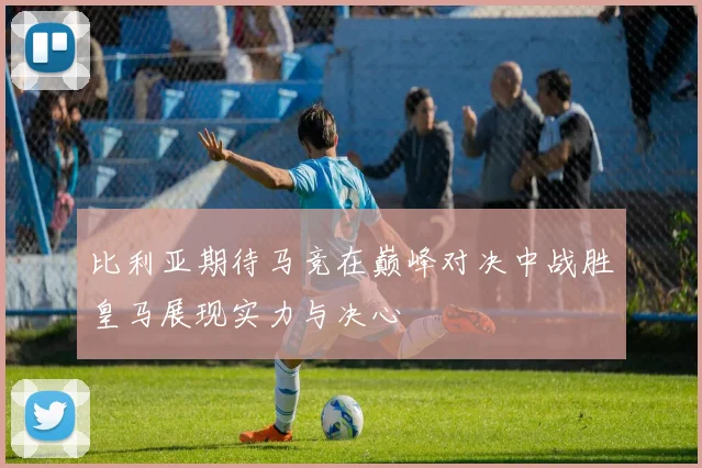 比利亚期待马竞在巅峰对决中战胜皇马展现实力与决心