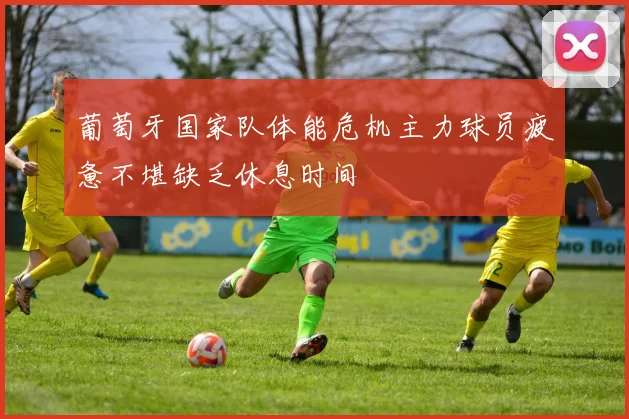 葡萄牙国家队体能危机主力球员疲惫不堪缺乏休息时间