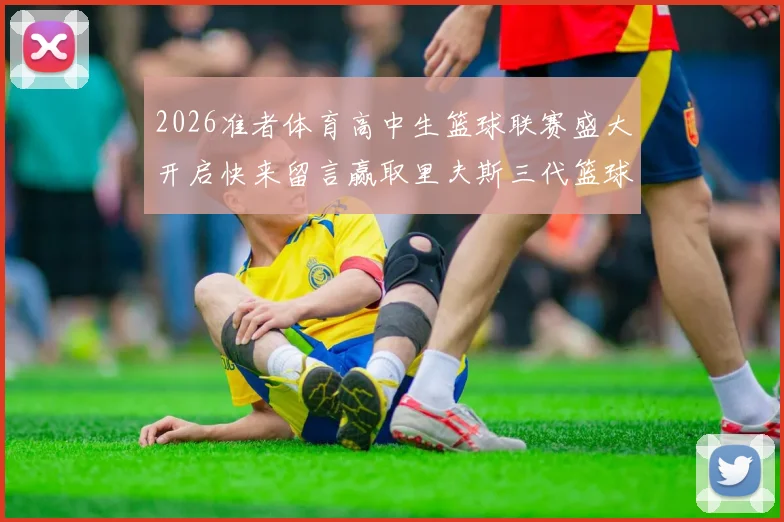 2026准者体育高中生篮球联赛盛大开启快来留言赢取里夫斯三代篮球鞋