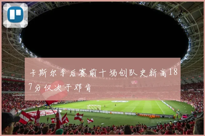 卡斯尔季后赛前十场创队史新高187分仅次于邓肯