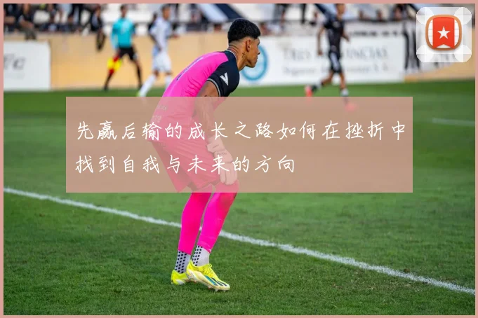 先赢后输的成长之路如何在挫折中找到自我与未来的方向