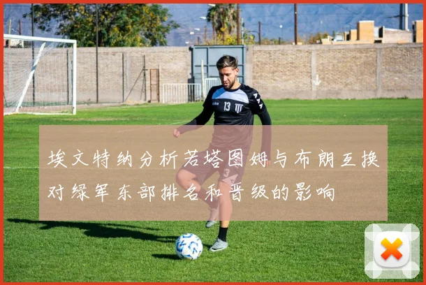 埃文特纳分析若塔图姆与布朗互换对绿军东部排名和晋级的影响