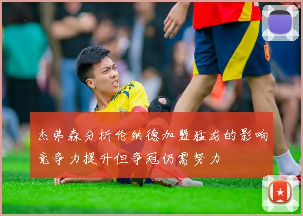 杰弗森分析伦纳德加盟猛龙的影响竞争力提升但争冠仍需努力
