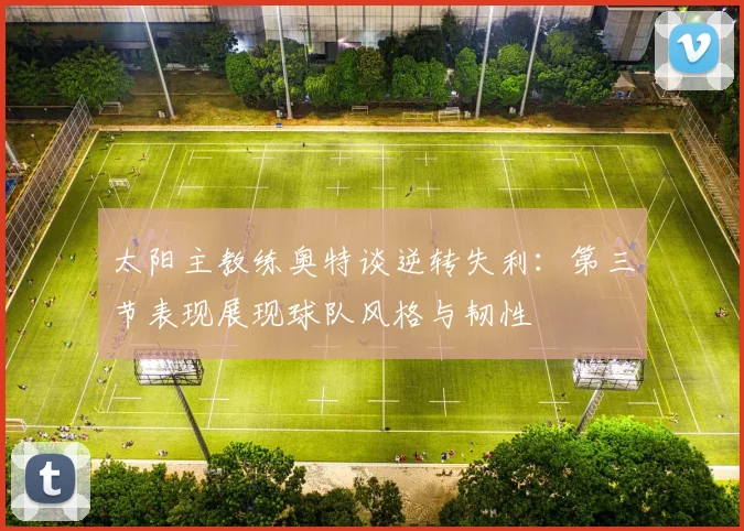 太阳主教练奥特谈逆转失利：第三节表现展现球队风格与韧性