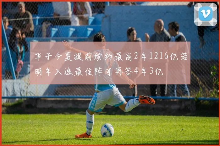 华子今夏提前续约最高2年1216亿若明年入选最佳阵可再签4年3亿