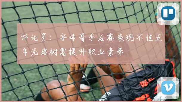 评论员：字母哥季后赛表现不佳五年无建树需提升职业素养