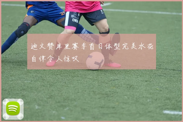 迪文赞库里赛季首日体型完美水花自律令人惊叹