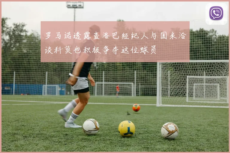 罗马诺透露查洛巴经纪人与国米洽谈科莫也积极争夺这位球员