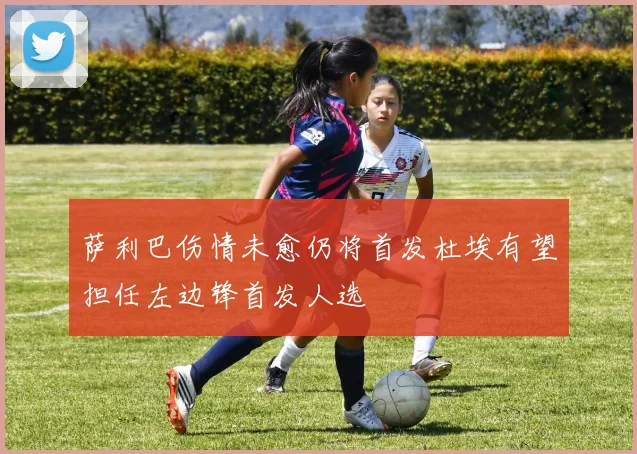 萨利巴伤情未愈仍将首发杜埃有望担任左边锋首发人选