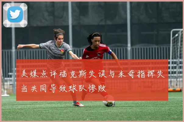美媒点评福克斯失误与米奇指挥失当共同导致球队惨败