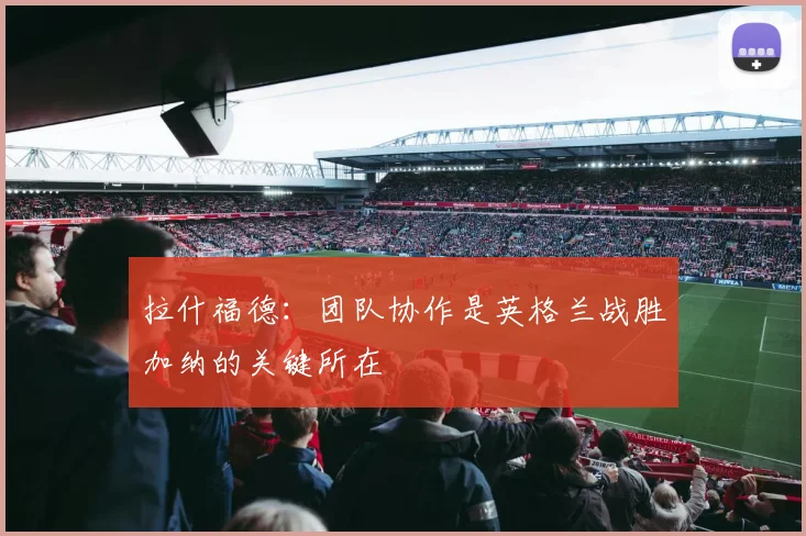 拉什福德：团队协作是英格兰战胜加纳的关键所在