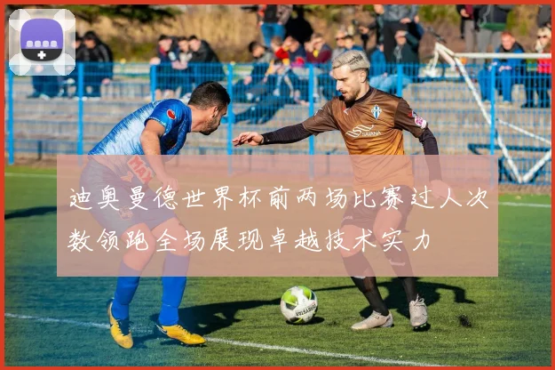 迪奥曼德世界杯前两场比赛过人次数领跑全场展现卓越技术实力