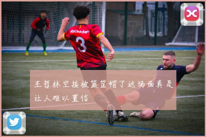 王哲林空接被篮筐帽了这场面真是让人难以置信