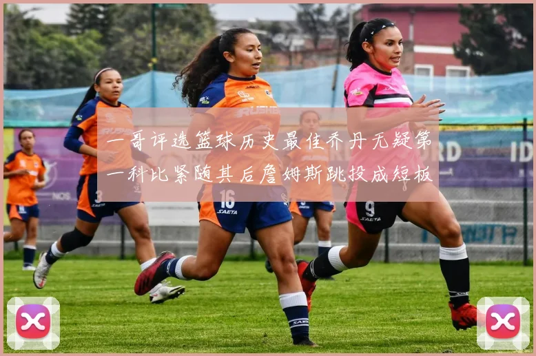 一哥评选篮球历史最佳乔丹无疑第一科比紧随其后詹姆斯跳投成短板