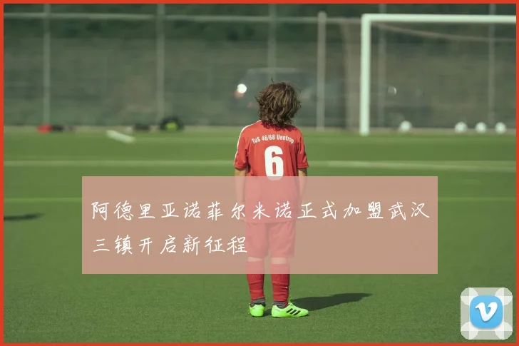 阿德里亚诺菲尔米诺正式加盟武汉三镇开启新征程