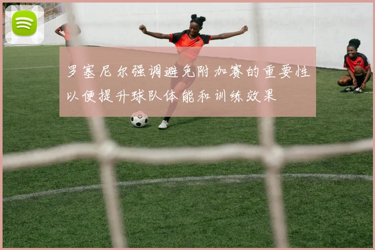 罗塞尼尔强调避免附加赛的重要性以便提升球队体能和训练效果