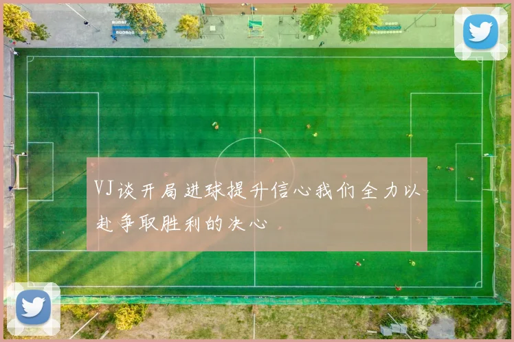 VJ谈开局进球提升信心我们全力以赴争取胜利的决心