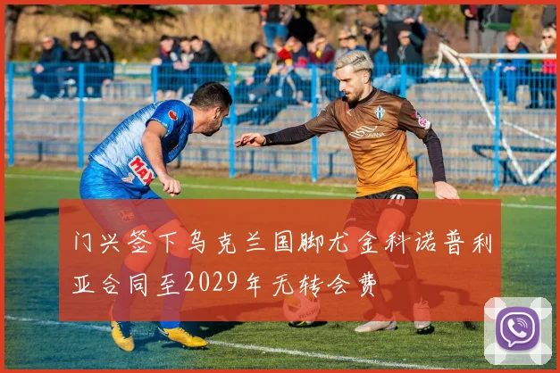 门兴签下乌克兰国脚尤金科诺普利亚合同至2029年无转会费