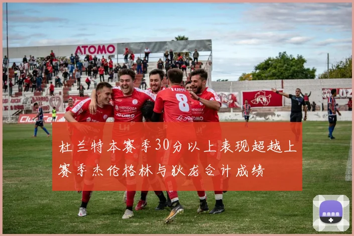 杜兰特本赛季30分以上表现超越上赛季杰伦格林与狄龙合计成绩