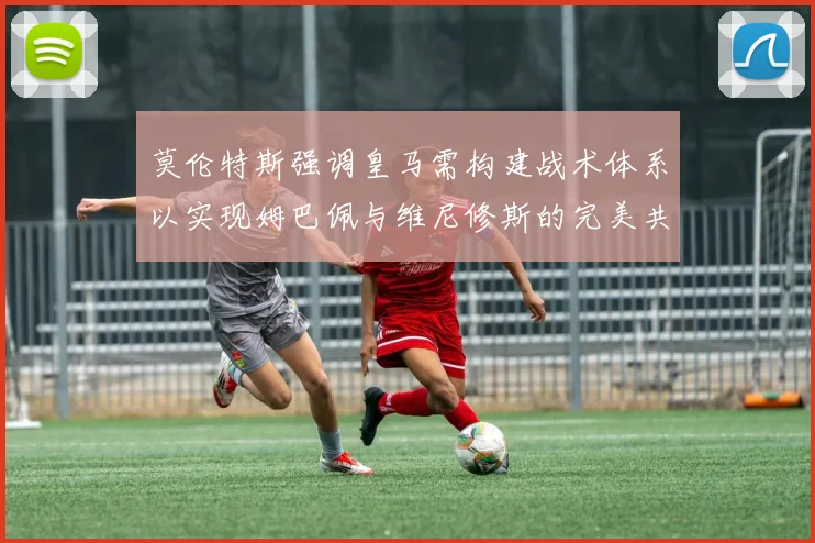 莫伦特斯强调皇马需构建战术体系以实现姆巴佩与维尼修斯的完美共存