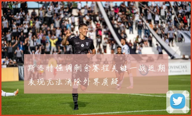 斯洛特强调剩余赛程关键一战近期表现无法消除外界质疑