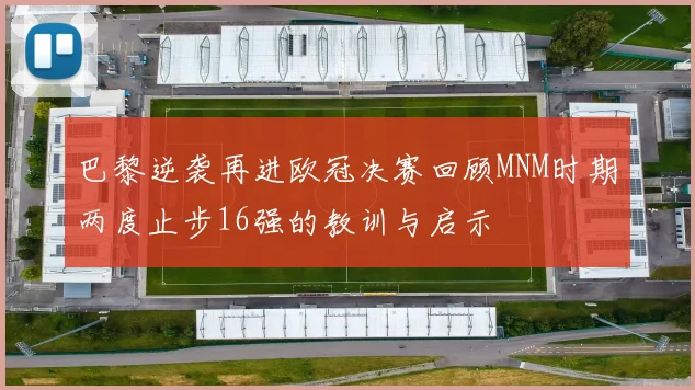 巴黎逆袭再进欧冠决赛回顾MNM时期两度止步16强的教训与启示