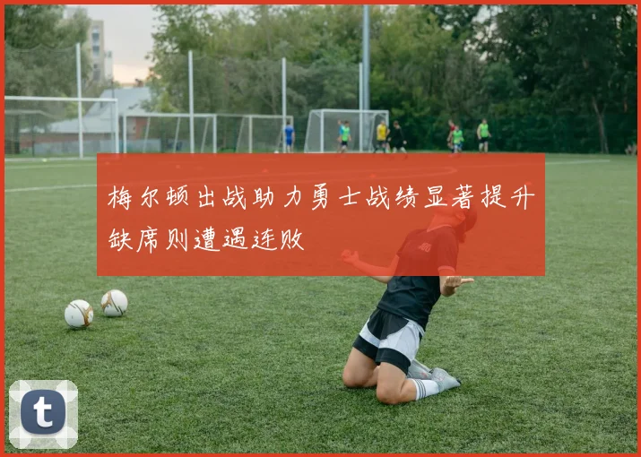 梅尔顿出战助力勇士战绩显著提升缺席则遭遇连败