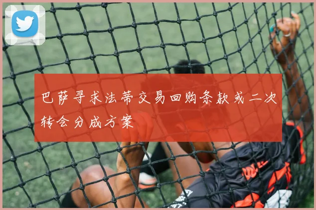 巴萨寻求法蒂交易回购条款或二次转会分成方案