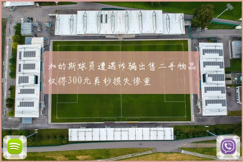 加的斯球员遭遇诈骗出售二手物品仅得300元真钞损失惨重