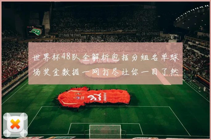 世界杯48队全解析包括分组名单球场奖金数据一网打尽让你一目了然