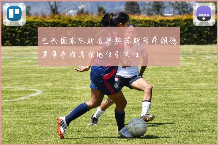 巴西国家队新名单热苏斯若昂佩德罗争夺内马尔地位引关注