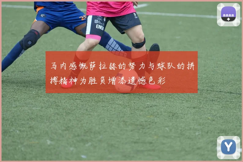 马内感慨萨拉赫的努力与球队的拼搏精神为胜负增添遗憾色彩