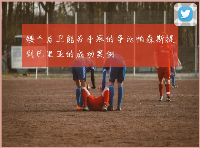 矮个后卫能否夺冠的争论帕森斯提到巴里亚的成功案例