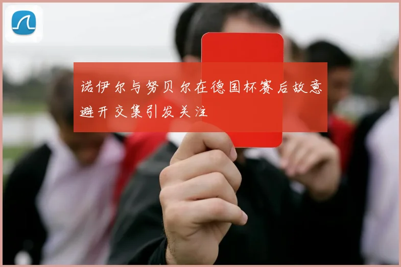 诺伊尔与努贝尔在德国杯赛后故意避开交集引发关注
