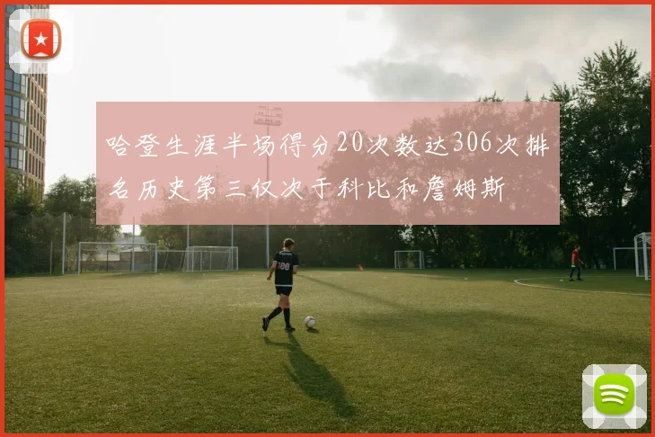 哈登生涯半场得分20次数达306次排名历史第三仅次于科比和詹姆斯