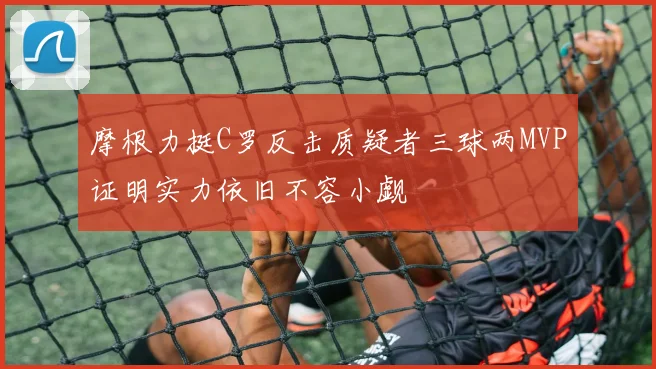 摩根力挺C罗反击质疑者三球两MVP证明实力依旧不容小觑