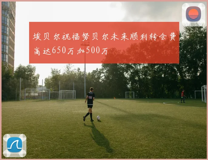 埃贝尔祝福努贝尔未来顺利转会费高达650万加500万