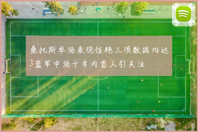 桑托斯单场表现惊艳三项数据均达3蓝军中场十年内首人引关注